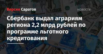 Сбербанк выдал аграриям региона 2,2 млрд рублей по программе льготного кредитования - nversia.ru - Саратовская обл. - Саратов