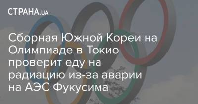 Кацунобу Като - Сборная Южной Кореи на Олимпиаде в Токио проверит еду на радиацию из-за аварии на АЭС Фукусима - strana.ua - Южная Корея - Украина - Токио - Япония