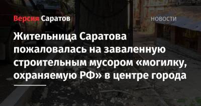 Жительница Саратова пожаловалась на заваленную строительным мусором «могилку, охраняемую РФ» в центре города - nversia.ru - Россия