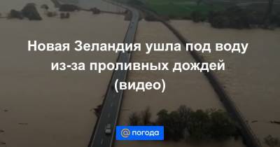 Новая Зеландия ушла под воду из-за проливных дождей (видео) - news.mail.ru - Китай - США - Индия - Канада - Новая Зеландия