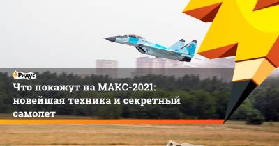 Что покажут на МАКС-2021: новейшая техника и секретный самолет - ridus.ru - Московская обл. - Жуковский