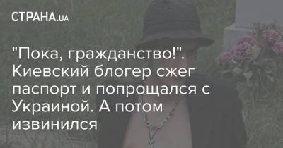 Блогер - "Пока, гражданство!". Киевский блогер сжег паспорт и попрощался с Украиной. А потом извинился - strana.ua - Украина - Киев - Гражданство