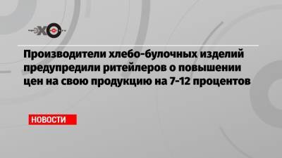 Производители хлебо-булочных изделий предупредили ритейлеров о повышении цен на свою продукцию на 7-12 процентов - echo.msk.ru - Россия