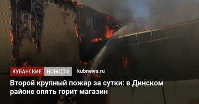 Второй крупный пожар за сутки: в Динском районе опять горит магазин - kubnews.ru - Россия - Краснодарский край - район Динский