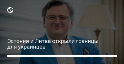 Дмитрий Кулеба - Эстония и Литва открыли границы для украинцев - liga.net - Украина - Эстония - Литва
