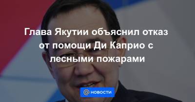 Леонардо Ди-Каприо - Айсен Николаев - Глава Якутии объяснил отказ от помощи Ди Каприо с лесными пожарами - news.mail.ru - США - респ. Саха