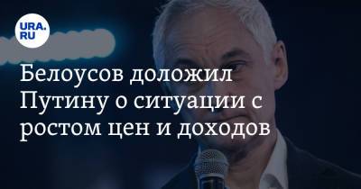 Владимир Путин - Андрей Белоусов - Белоусов доложил Путину о ситуации с ростом цен и доходов - ura.news - Россия
