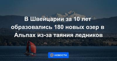 В Швейцарии за 10 лет образовались 180 новых озер в Альпах из-за таяния ледников - news.mail.ru - Швейцария
