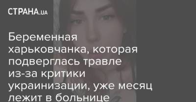 Беременная харьковчанка, которая подверглась травле из-за критики украинизации, уже месяц лежит в больнице - strana.ua - Украина - Харьков