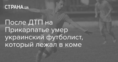 После ДТП на Прикарпатье умер украинский футболист, который лежал в коме - strana.ua - Украина
