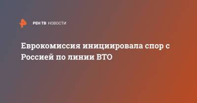 Владимир Путин - Еврокомиссия инициировала спор с Россией по линии ВТО - ren.tv - Россия - Брюссель