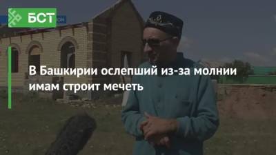 В Башкирии ослепший из-за молнии имам строит мечеть - bash.news - Башкирия - район Благоварский