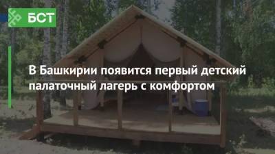 В Башкирии появится первый детский палаточный лагерь с комфортом - bash.news - Башкирия - Бирск