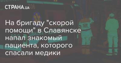 На бригаду "скорой помощи" в Славянске напал знакомый пациента, которого спасали медики - strana.ua - Украина - Славянск - населенный пункт Донецкий - Нападение