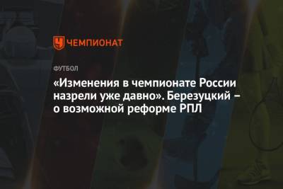 Алексей Березуцкий - «Изменения в чемпионате России назрели уже давно». Березуцкий — о возможной реформе РПЛ - championat.com - Москва - Россия
