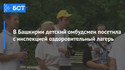 Милан Скоробогатов - В Башкирии детский омбудсмен посетила с инспекцией оздоровительный лагерь - bash.news - Башкирия - район Чишминский