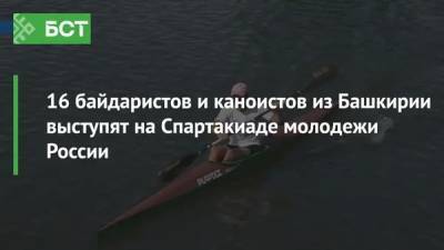 16 байдаристов и каноистов из Башкирии выступят на Спартакиаде молодежи России - bash.news - Россия - Башкирия - Уфа