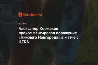 Александр Кержаков - Александр Кержаков прокомментировал поражение «Нижнего Новгорода» в матче с ЦСКА - championat.com - Москва - Сочи - Нижний Новгород