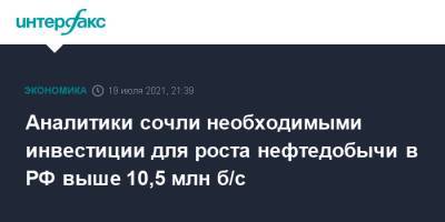 Аналитики сочли необходимыми инвестиции для роста нефтедобычи в РФ выше 10,5 млн б/с - interfax.ru - Москва - Россия