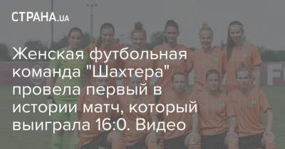 Женская футбольная команда "Шахтера" провела первый в истории матч, который выиграла 16:0. Видео - strana.ua - Украина