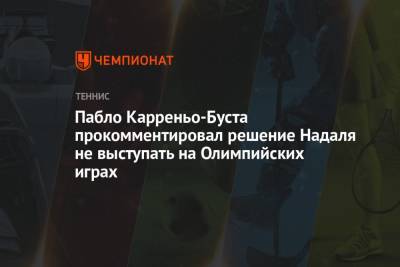 Рафаэль Надаль - Пабло Карреньо-Буст - Пабло Карреньо-Буста прокомментировал решение Надаля не выступать на Олимпийских играх - championat.com - Токио - Рио-Де-Жанейро - Испания - Пекин