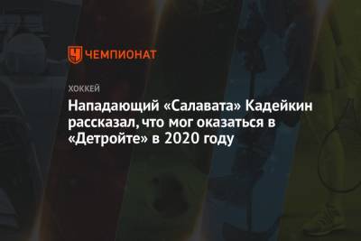 Александр Кадейкин - Нападающий «Салавата» Кадейкин рассказал, что мог оказаться в «Детройте» в 2020 году - championat.com - Россия