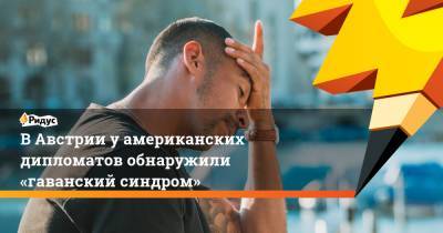 В Австрии у американских дипломатов обнаружили «гаванский синдром» - ridus.ru - Австрия - США - New York