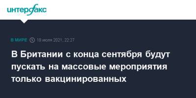 Борис Джонсон - В Британии с конца сентября будут пускать на массовые мероприятия только вакцинированных - interfax.ru - Москва - Англия - Великобритания