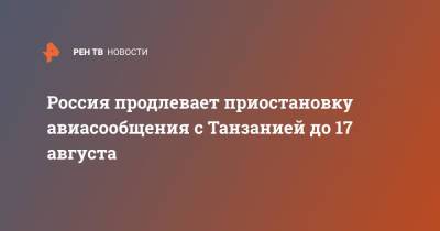 Россия продлевает приостановку авиасообщения с Танзанией до 17 августа - ren.tv - Россия - Танзания