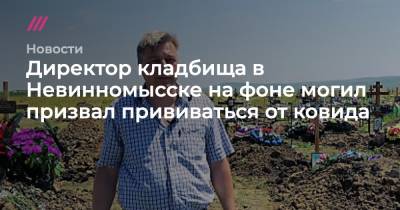 Директор кладбища в Невинномысске на фоне могил призвал прививаться от ковида - tvrain.ru - Россия - Невинномысск