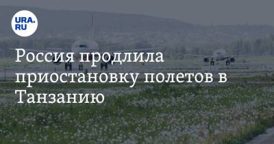 Россия продлила приостановку полетов в Танзанию - ura.news - Москва - Россия - Франция - Париж - Анкара - Чехия - Стамбул - Танзания - Прага