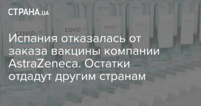 Испания отказалась от заказа вакцины компании AstraZeneca. Остатки отдадут другим странам - strana.ua - Украина - Испания