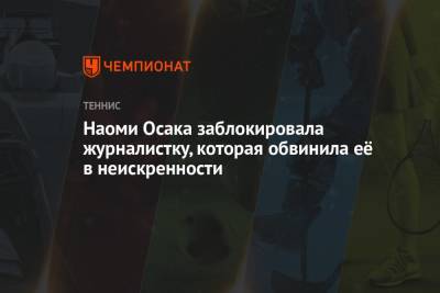 Наоми Осака - Наоми Осака заблокировала журналистку, которая обвинила её в неискренности - championat.com