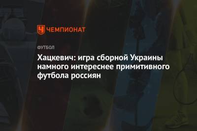 Андрей Шевченко - Хацкевич: игра сборной Украины намного интереснее примитивного футбола россиян - championat.com - Россия - Украина - Англия