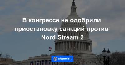 В конгрессе не одобрили приостановку санкций против Nord Stream 2 - news.mail.ru - Россия - США - шт. Огайо - Германия