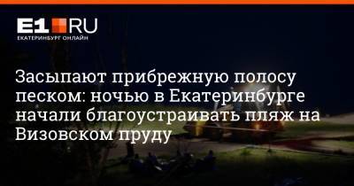 Засыпают прибрежную полосу песком: ночью в Екатеринбурге начали благоустраивать пляж на Визовском пруду - e1.ru - Екатеринбург