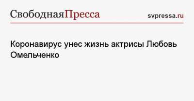 Коронавирус унес жизнь актрисы Любовь Омельченко - svpressa.ru - Москва - Россия