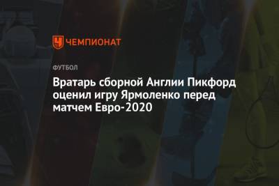 Андрей Ярмоленко - Пикфорд Джордан - Вратарь сборной Англии Пикфорд оценил игру Ярмоленко перед матчем Евро-2020 - championat.com - Россия - Украина - Англия - Швеция - Рим