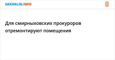 Для смирныховских прокуроров отремонтируют помещения - sakhalin.info - район Смирныховский