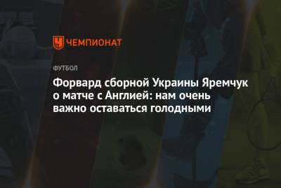 Роман Яремчук - Форвард сборной Украины Яремчук о матче с Англией: нам очень важно оставаться голодными - championat.com - Украина - Англия - Швеция