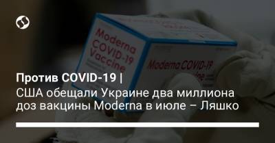 Виктор Ляшко - Против COVID-19 | США обещали Украине два миллиона доз вакцины Moderna в июле – Ляшко - liga.net - США - Украина