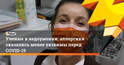 Ученые в недоумении: аллергики оказались менее уязвимы перед COVID-19 - ridus.ru - Россия