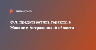 ФСБ предотвратила теракты в Москве и Астраханской области - ren.tv - Москва - Россия - Астраханская обл.