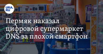 Пермяк наказал цифровой супермаркет DNS за плохой смартфон - ura.news - Пермский край - Кунгур