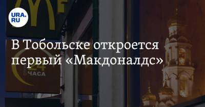 В Тобольске откроется первый «Макдоналдс» - ura.news - Тюменская обл. - Тобольск