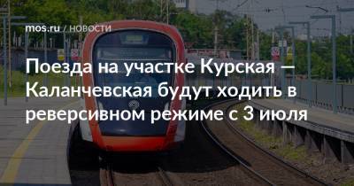 Поезда на участке Курская — Каланчевская будут ходить в реверсивном режиме с 3 июля - mos.ru - Москва - Подольск - Реконструкция