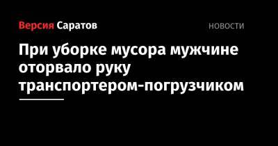 При уборке мусора мужчине оторвало руку транспортером-погрузчиком - nversia.ru - Саратов