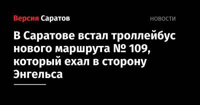 В Саратове встал троллейбус нового маршрута № 109, который ехал в сторону Энгельса - nversia.ru - Саратов