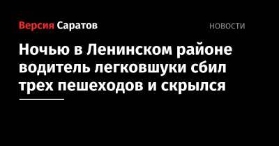 Ночью в Ленинском районе водитель легковшуки сбил трех пешеходов и скрылся - nversia.ru - Саратов