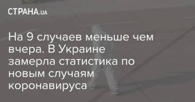 На 9 случаев меньше чем вчера. В Украине замерла статистика по новым случаям коронавируса - strana.ua - Украина